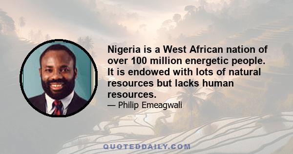 Nigeria is a West African nation of over 100 million energetic people. It is endowed with lots of natural resources but lacks human resources.