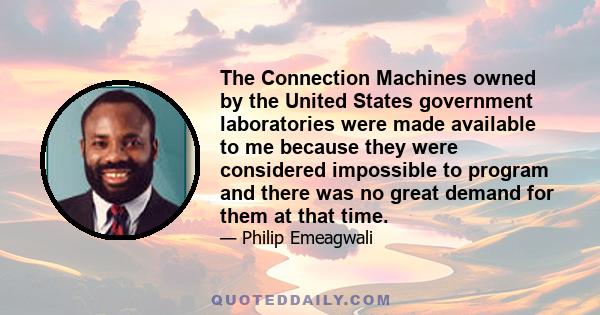 The Connection Machines owned by the United States government laboratories were made available to me because they were considered impossible to program and there was no great demand for them at that time.