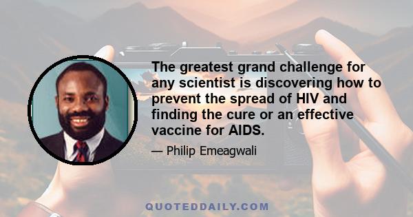 The greatest grand challenge for any scientist is discovering how to prevent the spread of HIV and finding the cure or an effective vaccine for AIDS.