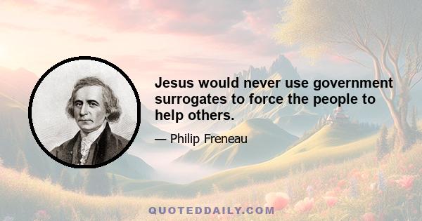 Jesus would never use government surrogates to force the people to help others.