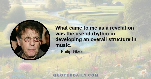 What came to me as a revelation was the use of rhythm in developing an overall structure in music.