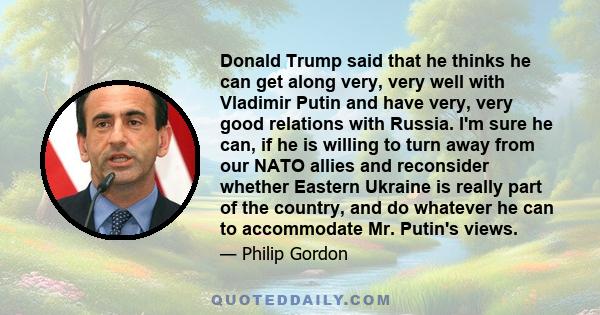 Donald Trump said that he thinks he can get along very, very well with Vladimir Putin and have very, very good relations with Russia. I'm sure he can, if he is willing to turn away from our NATO allies and reconsider