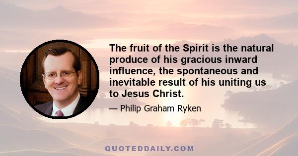 The fruit of the Spirit is the natural produce of his gracious inward influence, the spontaneous and inevitable result of his uniting us to Jesus Christ.