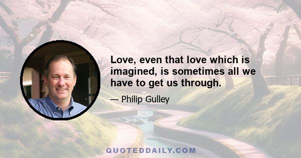 Love, even that love which is imagined, is sometimes all we have to get us through.