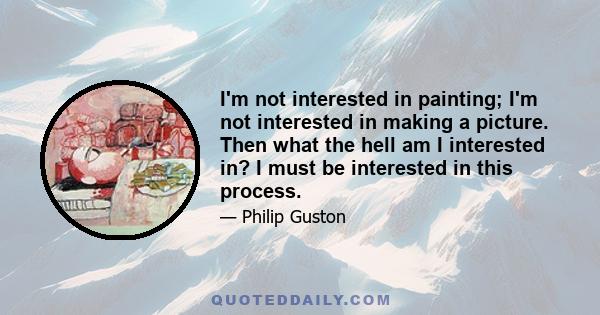 I'm not interested in painting; I'm not interested in making a picture. Then what the hell am I interested in? I must be interested in this process.