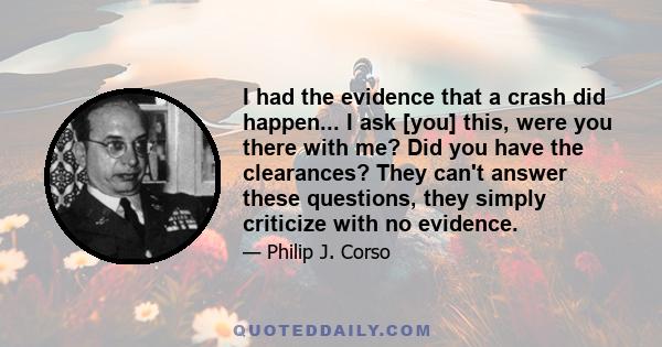 I had the evidence that a crash did happen... I ask [you] this, were you there with me? Did you have the clearances? They can't answer these questions, they simply criticize with no evidence.