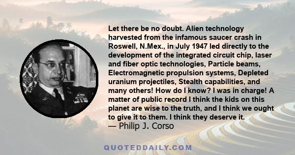 Let there be no doubt. Alien technology harvested from the infamous saucer crash in Roswell, N.Mex., in July 1947 led directly to the development of the integrated circuit chip, laser and fiber optic technologies,