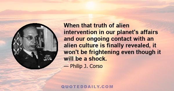 When that truth of alien intervention in our planet's affairs and our ongoing contact with an alien culture is finally revealed, it won't be frightening even though it will be a shock.