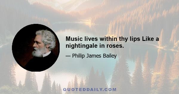 Music lives within thy lips Like a nightingale in roses.