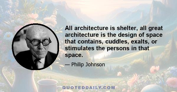 All architecture is shelter, all great architecture is the design of space that contains, cuddles, exalts, or stimulates the persons in that space.