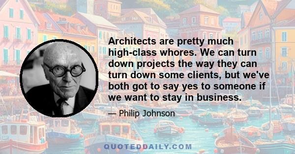 Architects are pretty much high-class whores. We can turn down projects the way they can turn down some clients, but we've both got to say yes to someone if we want to stay in business.