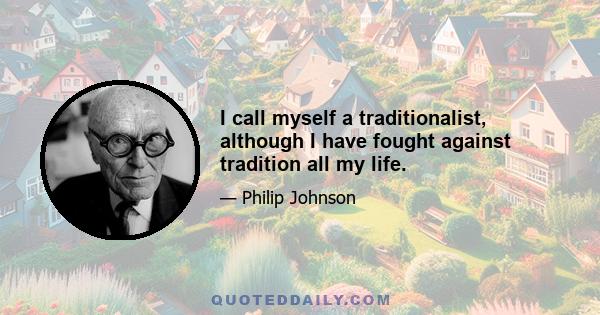 I call myself a traditionalist, although I have fought against tradition all my life.