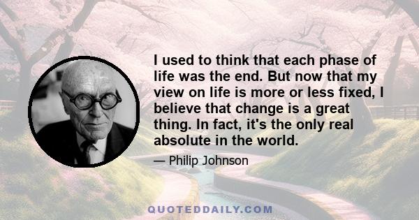 I used to think that each phase of life was the end. But now that my view on life is more or less fixed, I believe that change is a great thing. In fact, it's the only real absolute in the world.