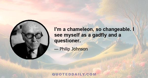 I'm a chameleon, so changeable. I see myself as a gadfly and a questioner.