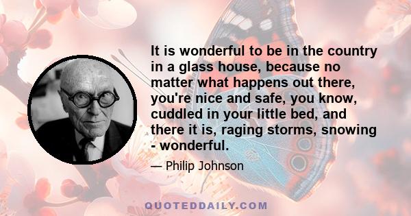 It is wonderful to be in the country in a glass house, because no matter what happens out there, you're nice and safe, you know, cuddled in your little bed, and there it is, raging storms, snowing - wonderful.