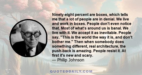 Ninety-eight percent are boxes, which tells me that a lot of people are in denial. We live and work in boxes. People don't even notice that. Most of what's around us is banal. We live with it. We accept it as