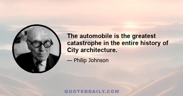 The automobile is the greatest catastrophe in the entire history of City architecture.