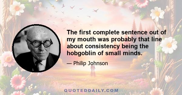 The first complete sentence out of my mouth was probably that line about consistency being the hobgoblin of small minds.