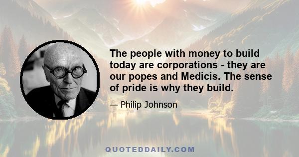 The people with money to build today are corporations - they are our popes and Medicis. The sense of pride is why they build.