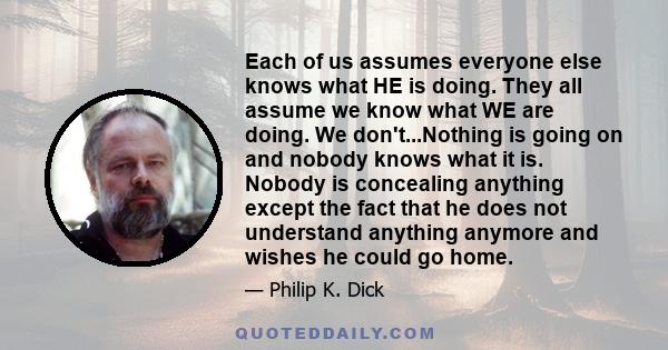 Each of us assumes everyone else knows what he is doing. They all assume we know what we are doing. We don't.