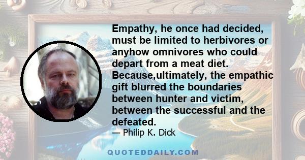 Empathy, he once had decided, must be limited to herbivores or anyhow omnivores who could depart from a meat diet. Because,ultimately, the empathic gift blurred the boundaries between hunter and victim, between the