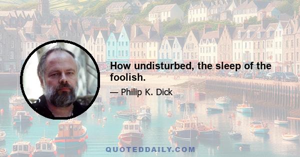 How undisturbed, the sleep of the foolish.