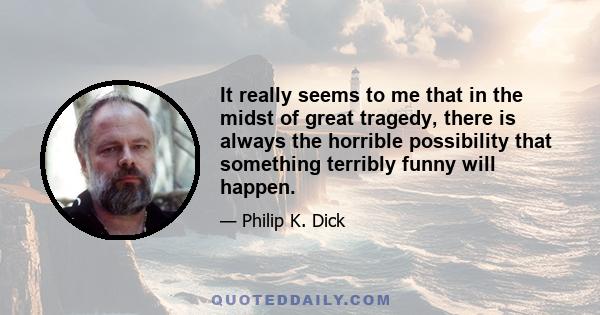 It really seems to me that in the midst of great tragedy, there is always the horrible possibility that something terribly funny will happen.