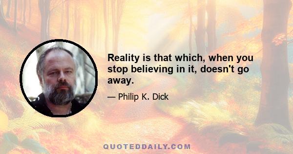 Reality is that which, when you stop believing in it, doesn't go away.