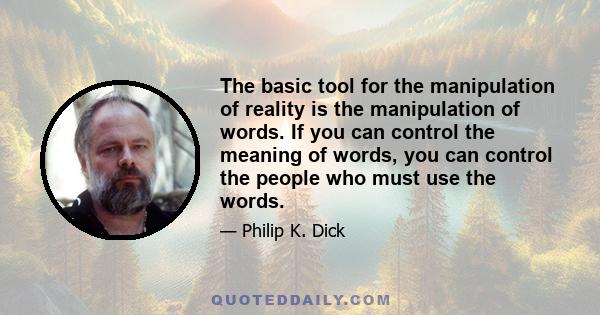 The basic tool for the manipulation of reality is the manipulation of words. If you can control the meaning of words, you can control the people who must use the words.