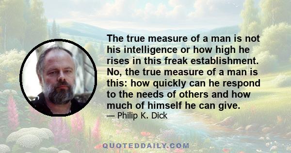 The true measure of a man is not his intelligence or how high he rises in this freak establishment. No, the true measure of a man is this: how quickly can he respond to the needs of others and how much of himself he can 