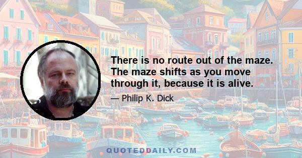 There is no route out of the maze. The maze shifts as you move through it, because it is alive.