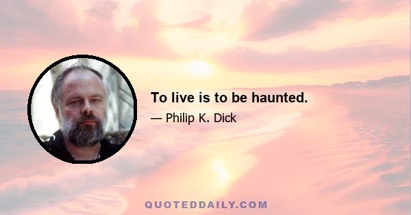 To live is to be haunted.