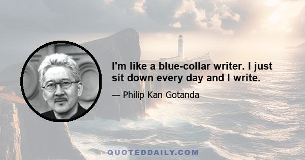 I'm like a blue-collar writer. I just sit down every day and I write.