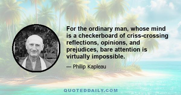 For the ordinary man, whose mind is a checkerboard of criss-crossing reflections, opinions, and prejudices, bare attention is virtually impossible.