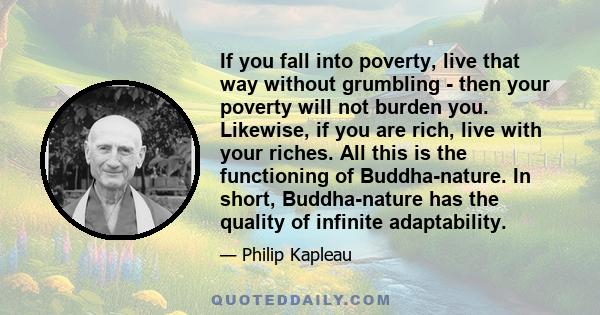 If you fall into poverty, live that way without grumbling - then your poverty will not burden you. Likewise, if you are rich, live with your riches. All this is the functioning of Buddha-nature. In short, Buddha-nature