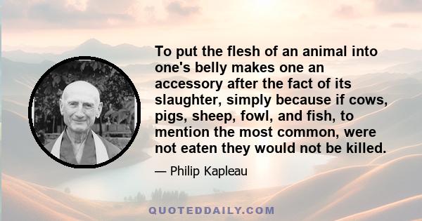 To put the flesh of an animal into one's belly makes one an accessory after the fact of its slaughter, simply because if cows, pigs, sheep, fowl, and fish, to mention the most common, were not eaten they would not be