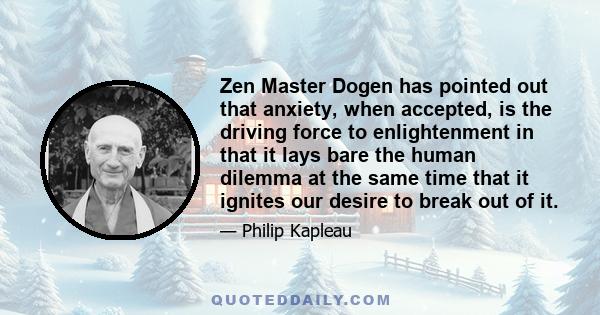 Zen Master Dogen has pointed out that anxiety, when accepted, is the driving force to enlightenment in that it lays bare the human dilemma at the same time that it ignites our desire to break out of it.