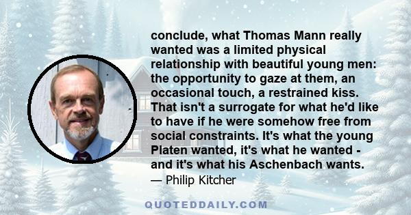 conclude, what Thomas Mann really wanted was a limited physical relationship with beautiful young men: the opportunity to gaze at them, an occasional touch, a restrained kiss. That isn't a surrogate for what he'd like