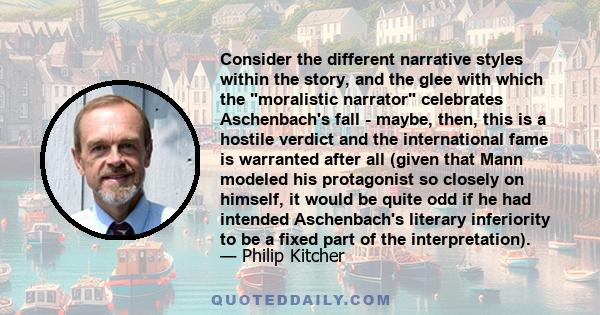 Consider the different narrative styles within the story, and the glee with which the moralistic narrator celebrates Aschenbach's fall - maybe, then, this is a hostile verdict and the international fame is warranted