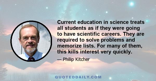 Current education in science treats all students as if they were going to have scientific careers. They are required to solve problems and memorize lists. For many of them, this kills interest very quickly.