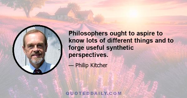 Philosophers ought to aspire to know lots of different things and to forge useful synthetic perspectives.