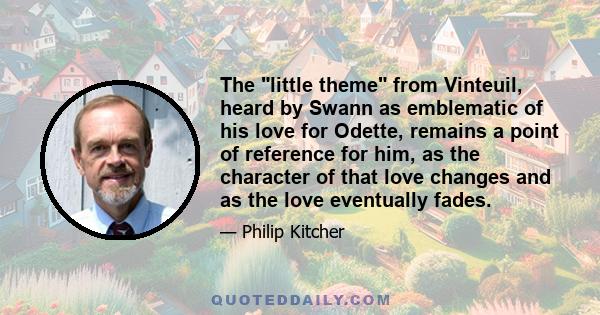 The little theme from Vinteuil, heard by Swann as emblematic of his love for Odette, remains a point of reference for him, as the character of that love changes and as the love eventually fades.