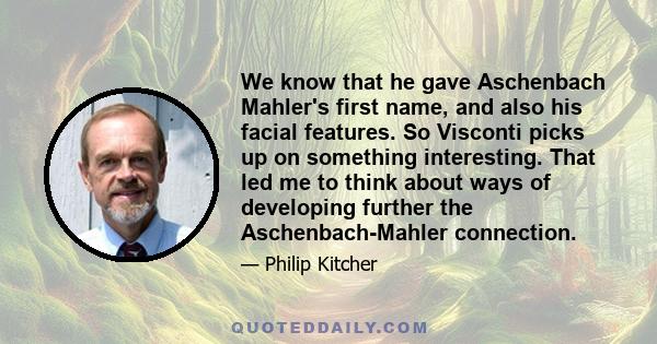 We know that he gave Aschenbach Mahler's first name, and also his facial features. So Visconti picks up on something interesting. That led me to think about ways of developing further the Aschenbach-Mahler connection.