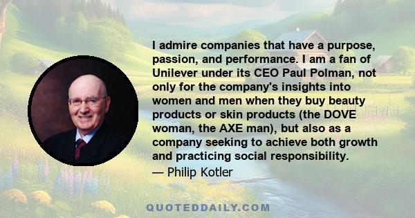 I admire companies that have a purpose, passion, and performance. I am a fan of Unilever under its CEO Paul Polman, not only for the company's insights into women and men when they buy beauty products or skin products