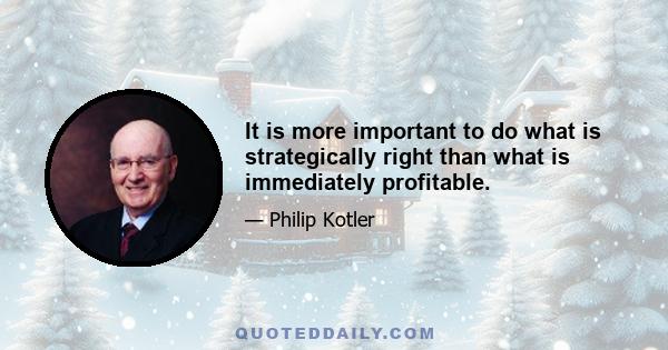 It is more important to do what is strategically right than what is immediately profitable.