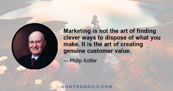 Marketing is not the art of finding clever ways to dispose of what you make. It is the art of creating genuine customer value.