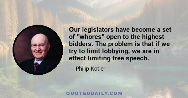 Our legislators have become a set of whores open to the highest bidders. The problem is that if we try to limit lobbying, we are in effect limiting free speech.