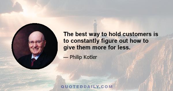 The best way to hold customers is to constantly figure out how to give them more for less.