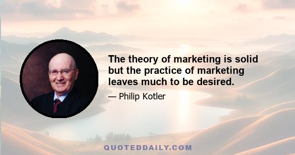 The theory of marketing is solid but the practice of marketing leaves much to be desired.