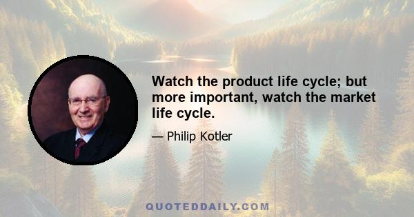 Watch the product life cycle; but more important, watch the market life cycle.